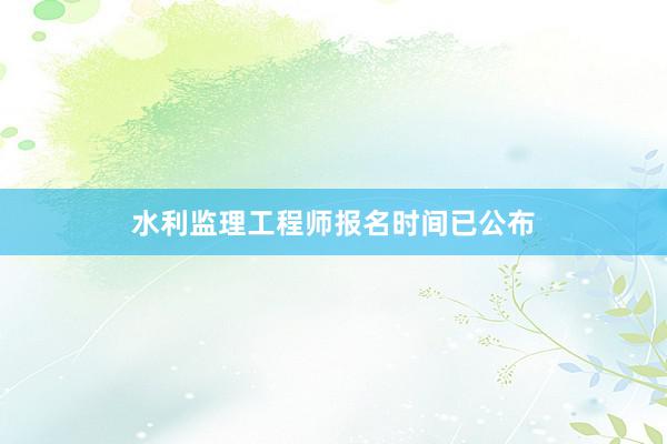 水利监理工程师报名时间已公布
